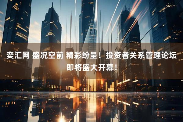 奕汇网 盛况空前 精彩纷呈！投资者关系管理论坛即将盛大开幕！