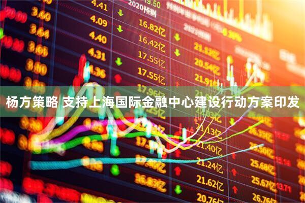 杨方策略 支持上海国际金融中心建设行动方案印发