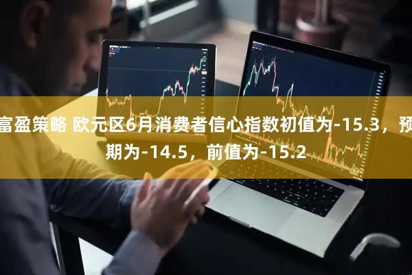 富盈策略 欧元区6月消费者信心指数初值为-15.3，预期为-14.5，前值为-15.2