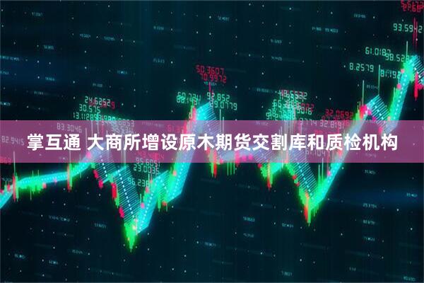 掌互通 大商所增设原木期货交割库和质检机构