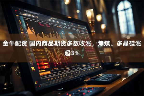 金牛配资 国内商品期货多数收涨，焦煤、多晶硅涨超3%