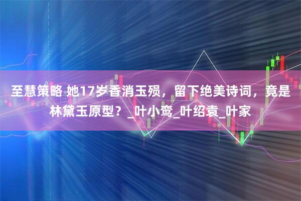 至慧策略 她17岁香消玉殒，留下绝美诗词，竟是林黛玉原型？_叶小鸾_叶绍袁_叶家