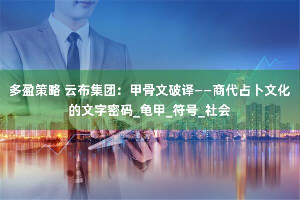 多盈策略 云布集团：甲骨文破译——商代占卜文化的文字密码_龟甲_符号_社会