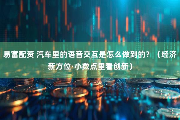 易富配资 汽车里的语音交互是怎么做到的？（经济新方位·小数点里看创新）