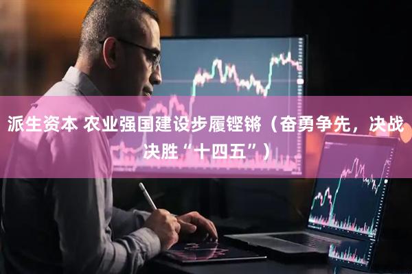 派生资本 农业强国建设步履铿锵（奋勇争先，决战决胜“十四五”）