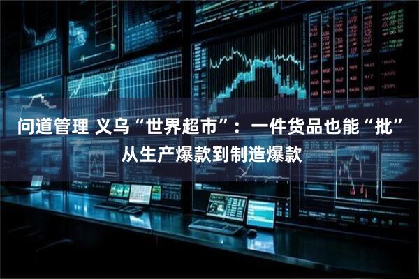 问道管理 义乌“世界超市”：一件货品也能“批” 从生产爆款到制造爆款
