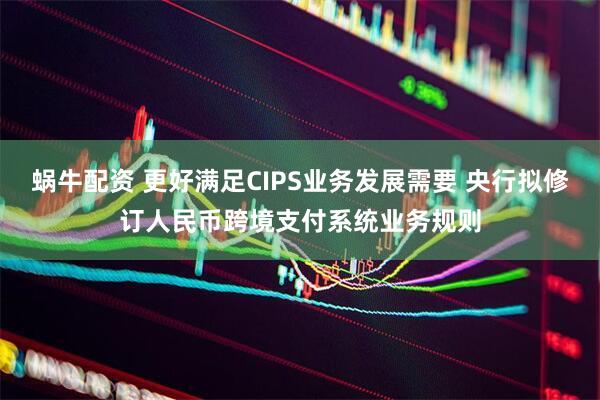 蜗牛配资 更好满足CIPS业务发展需要 央行拟修订人民币跨境支付系统业务规则