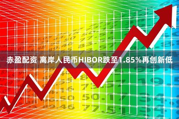 赤盈配资 离岸人民币HIBOR跌至1.85%再创新低