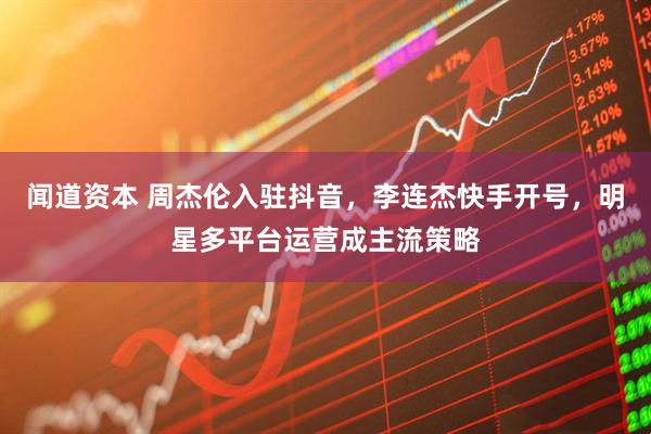 闻道资本 周杰伦入驻抖音，李连杰快手开号，明星多平台运营成主流策略