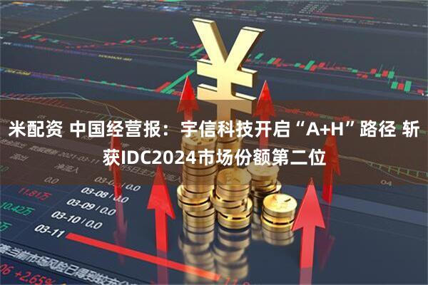 米配资 中国经营报：宇信科技开启“A+H”路径 斩获IDC2024市场份额第二位