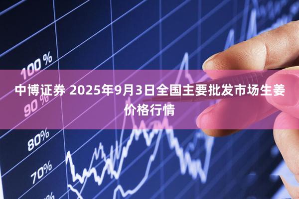 中博证券 2025年9月3日全国主要批发市场生姜价格行情
