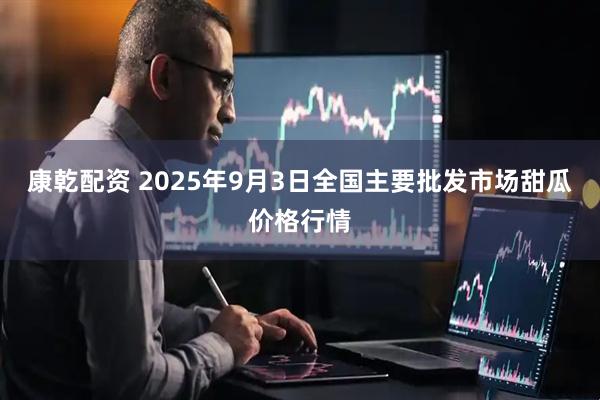 康乾配资 2025年9月3日全国主要批发市场甜瓜价格行情