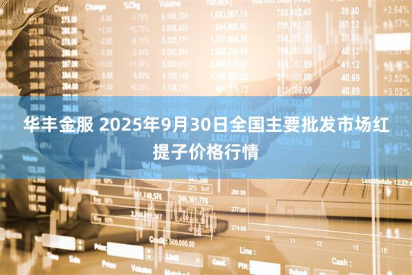 华丰金服 2025年9月30日全国主要批发市场红提子价格行情