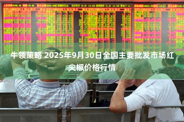 牛领策略 2025年9月30日全国主要批发市场红尖椒价格行情