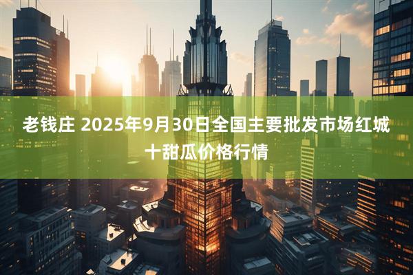 老钱庄 2025年9月30日全国主要批发市场红城十甜瓜价格行情
