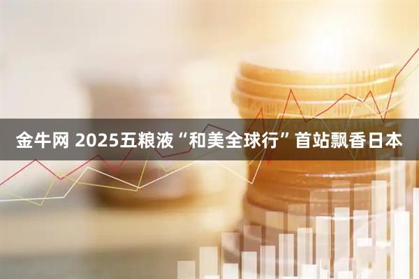 金牛网 2025五粮液“和美全球行”首站飘香日本