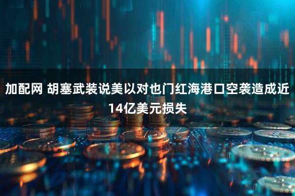 加配网 胡塞武装说美以对也门红海港口空袭造成近14亿美元损失