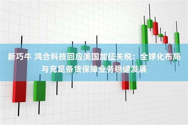 新巧牛 鸿合科技回应美国加征关税：全球化布局与充足备货保障业务稳健发展
