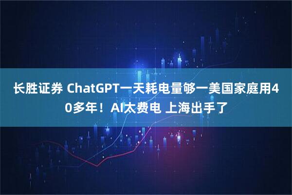 长胜证券 ChatGPT一天耗电量够一美国家庭用40多年！AI太费电 上海出手了