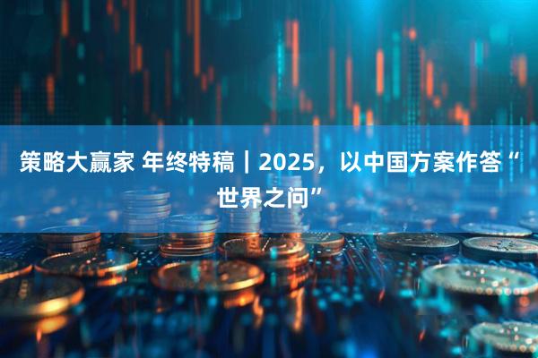 策略大赢家 年终特稿｜2025，以中国方案作答“世界之问”