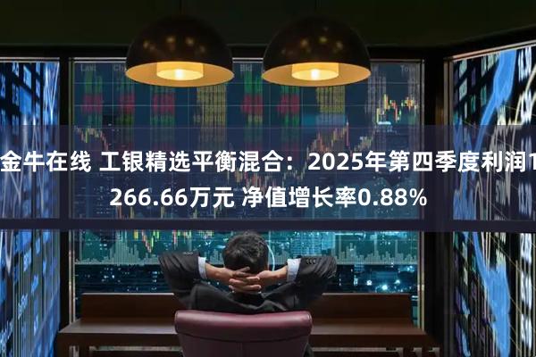金牛在线 工银精选平衡混合：2025年第四季度利润1266.66万元 净值增长率0.88%
