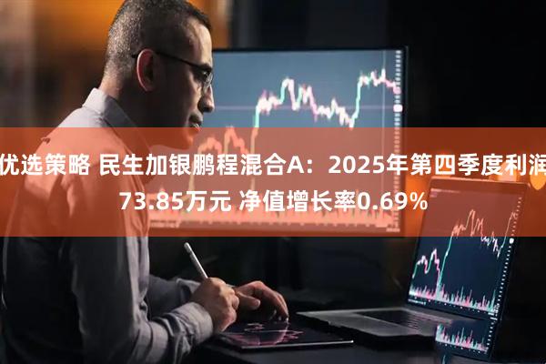 优选策略 民生加银鹏程混合A：2025年第四季度利润73.85万元 净值增长率0.69%