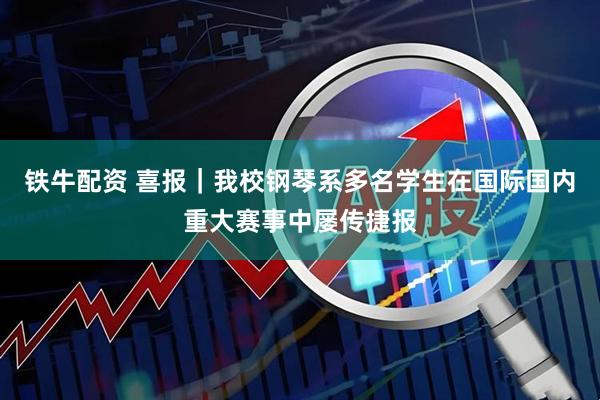 铁牛配资 喜报｜我校钢琴系多名学生在国际国内重大赛事中屡传捷报